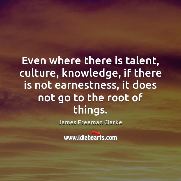 Even where there is talent, culture, knowledge, if there is not earnestness, James Freeman Clarke Picture Quote