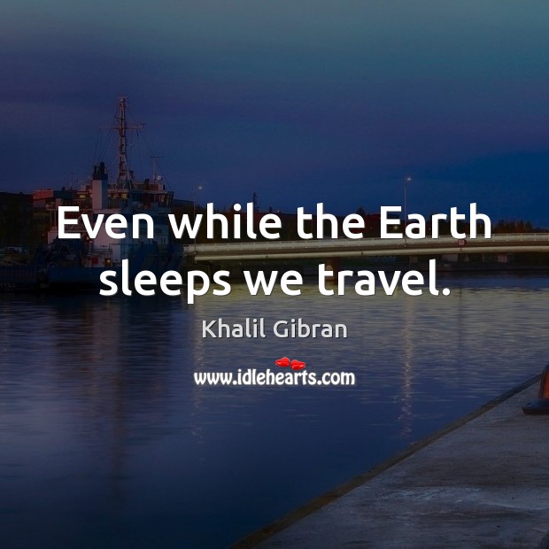 Even while the Earth sleeps we travel. Khalil Gibran Picture Quote
