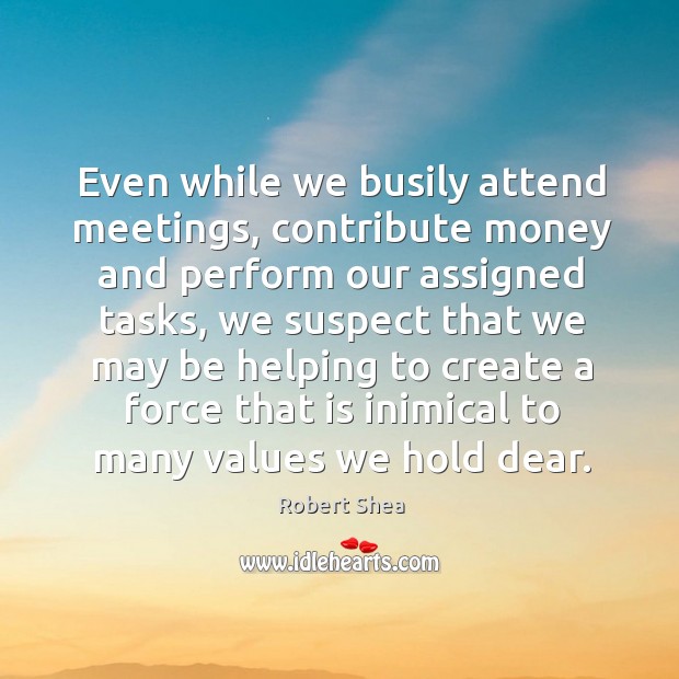 Even while we busily attend meetings, contribute money and perform our assigned tasks Robert Shea Picture Quote