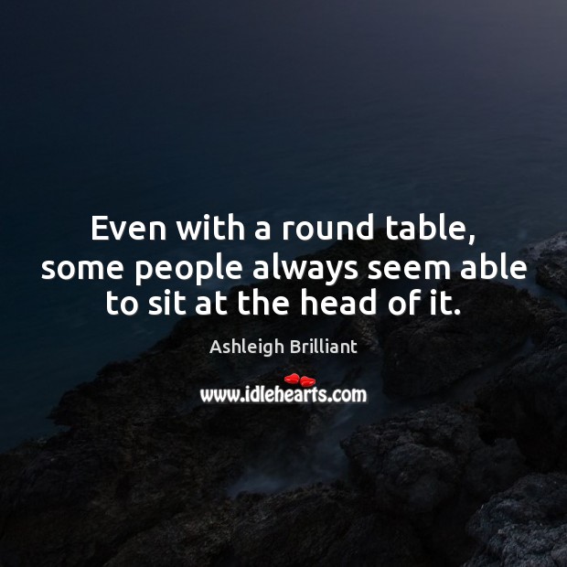 Even with a round table, some people always seem able to sit at the head of it. Ashleigh Brilliant Picture Quote