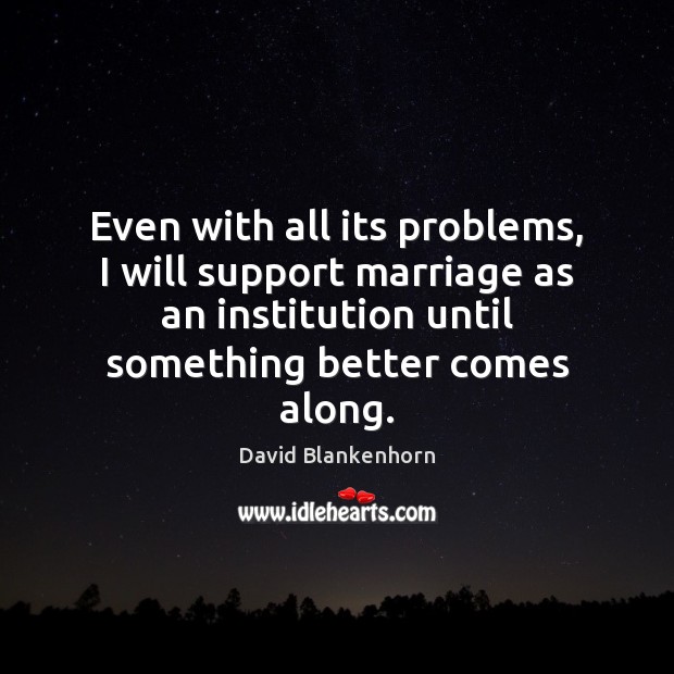 Even with all its problems, I will support marriage as an institution David Blankenhorn Picture Quote