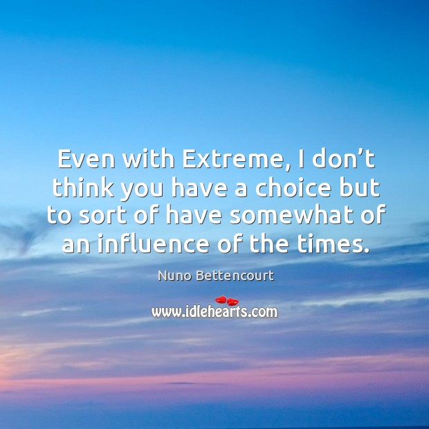 Even with extreme, I don’t think you have a choice but to sort of have somewhat of an influence of the times. Nuno Bettencourt Picture Quote