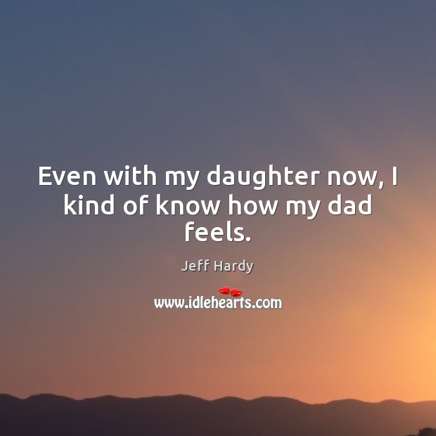 Even with my daughter now, I kind of know how my dad feels. Jeff Hardy Picture Quote