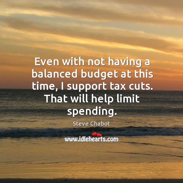 Even with not having a balanced budget at this time, I support tax cuts. That will help limit spending. Image