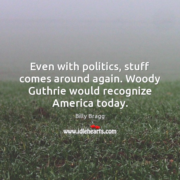 Even with politics, stuff comes around again. Woody Guthrie would recognize America today. Image