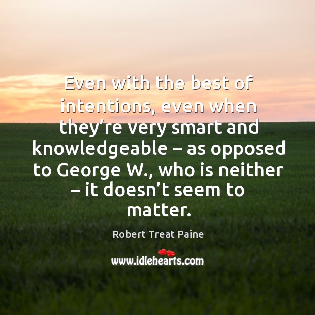 Even with the best of intentions, even when they’re very smart and knowledgeable – as opposed to george w. Robert Treat Paine Picture Quote