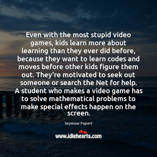 Even with the most stupid video games, kids learn more about learning Seymour Papert Picture Quote