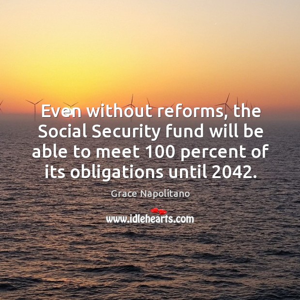 Even without reforms, the social security fund will be able to meet 100 percent of its obligations until 2042. Grace Napolitano Picture Quote