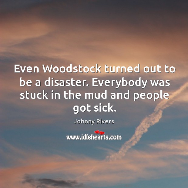 Even woodstock turned out to be a disaster. Everybody was stuck in the mud and people got sick. Johnny Rivers Picture Quote