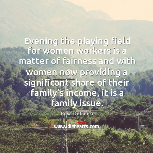 Evening the playing field for women workers is a matter of fairness and with women Rosa DeLauro Picture Quote