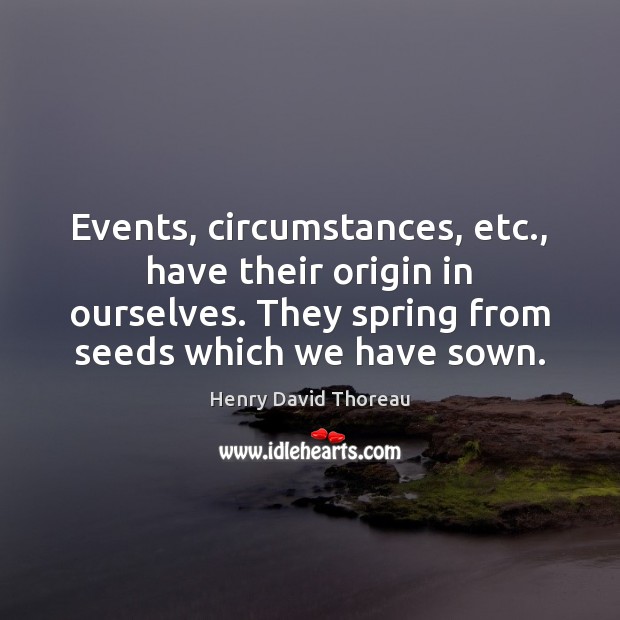 Events, circumstances, etc., have their origin in ourselves. They spring from seeds Henry David Thoreau Picture Quote