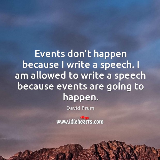 Events don’t happen because I write a speech. I am allowed to write a speech because events are going to happen. David Frum Picture Quote