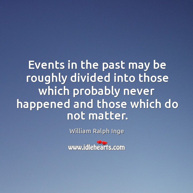 Events in the past may be roughly divided into those which probably never happened and those which do not matter. William Ralph Inge Picture Quote