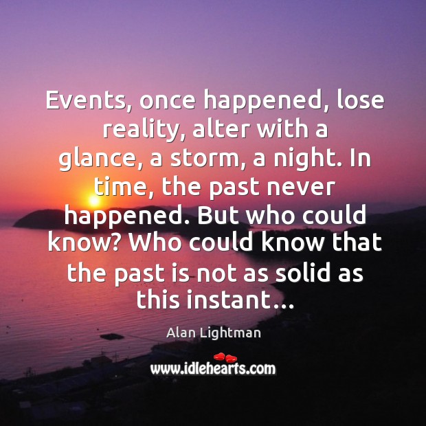 Events, once happened, lose reality, alter with a glance, a storm, a Alan Lightman Picture Quote