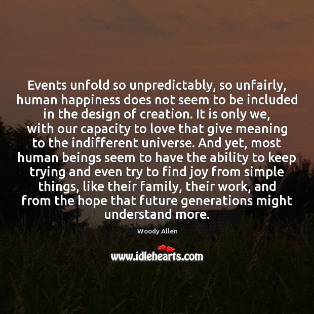 Events unfold so unpredictably, so unfairly, human happiness does not seem to Ability Quotes Image