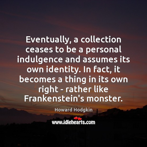 Eventually, a collection ceases to be a personal indulgence and assumes its Howard Hodgkin Picture Quote