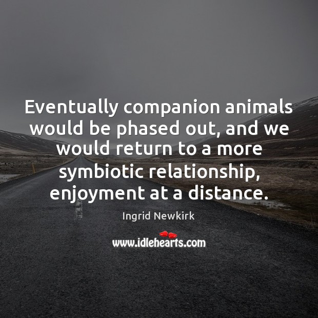 Eventually companion animals would be phased out, and we would return to Ingrid Newkirk Picture Quote