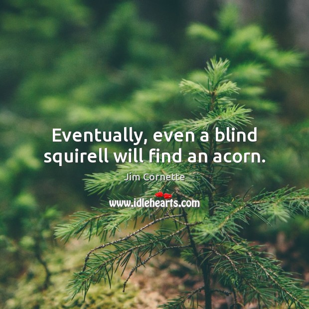 Eventually, even a blind squirell will find an acorn. Jim Cornette Picture Quote
