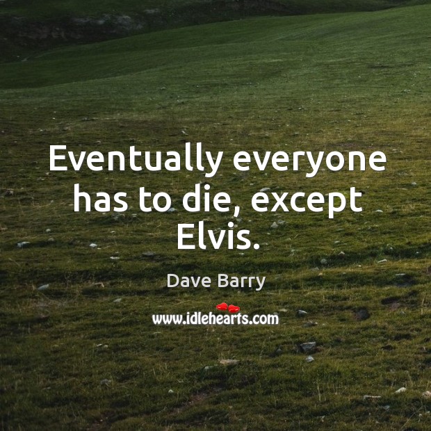 Eventually everyone has to die, except Elvis. Dave Barry Picture Quote