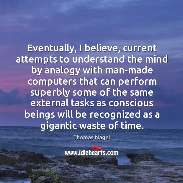 Eventually, I believe, current attempts to understand the mind by analogy Thomas Nagel Picture Quote