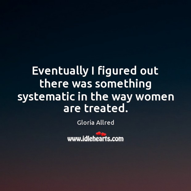 Eventually I figured out there was something systematic in the way women are treated. Image