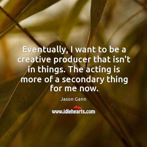 Eventually, I want to be a creative producer that isn’t in things. Jason Gann Picture Quote