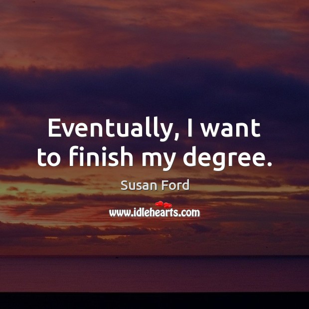 Eventually, I want to finish my degree. Susan Ford Picture Quote
