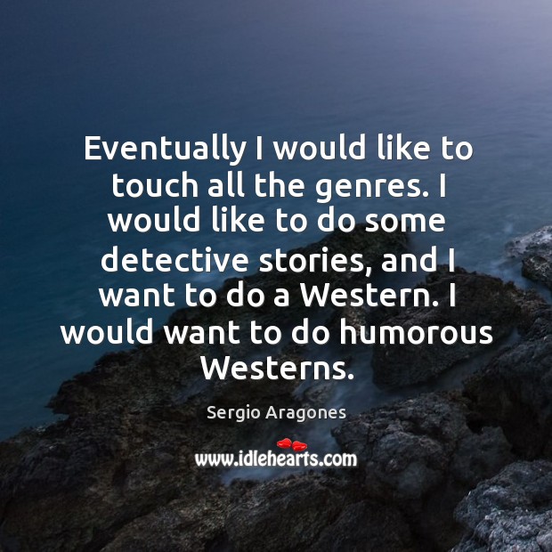 Eventually I would like to touch all the genres. Sergio Aragones Picture Quote
