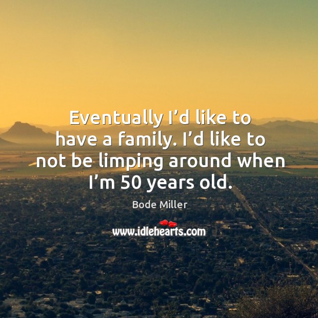 Eventually I’d like to have a family. I’d like to not be limping around when I’m 50 years old. Bode Miller Picture Quote