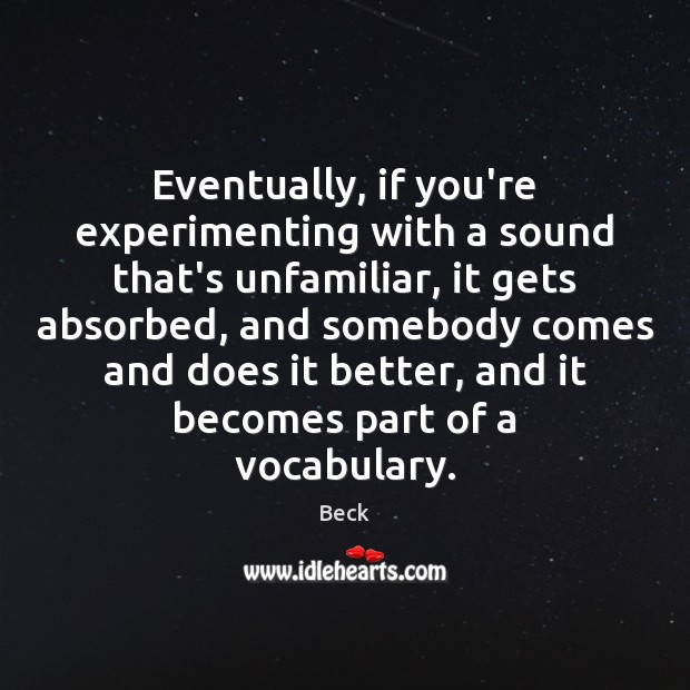 Eventually, if you’re experimenting with a sound that’s unfamiliar, it gets absorbed, Beck Picture Quote