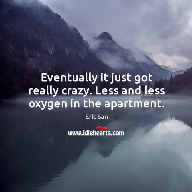 Eventually it just got really crazy. Less and less oxygen in the apartment. Eric San Picture Quote