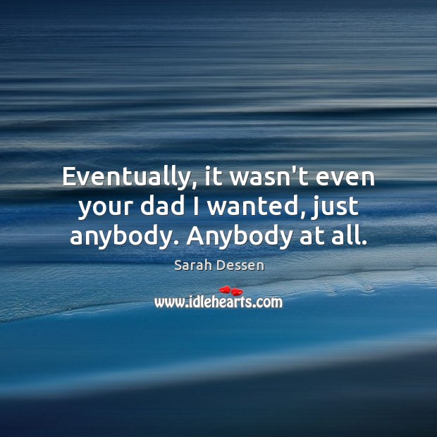 Eventually, it wasn’t even your dad I wanted, just anybody. Anybody at all. Sarah Dessen Picture Quote
