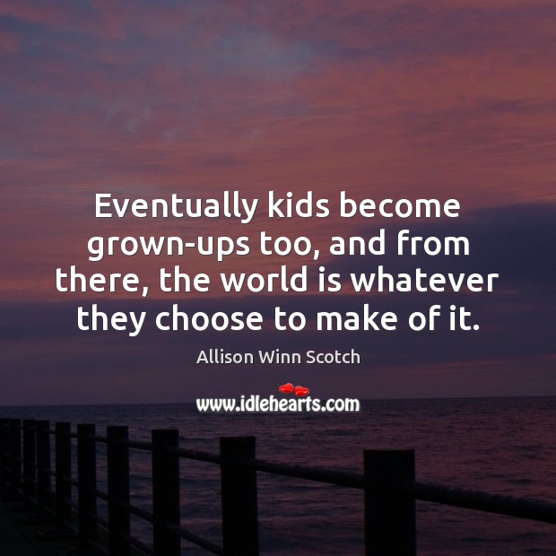 Eventually kids become grown-ups too, and from there, the world is whatever Allison Winn Scotch Picture Quote