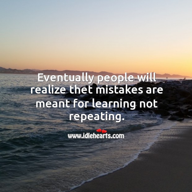 Eventually people will realize thet mistakes are meant for learning not repeating. Image