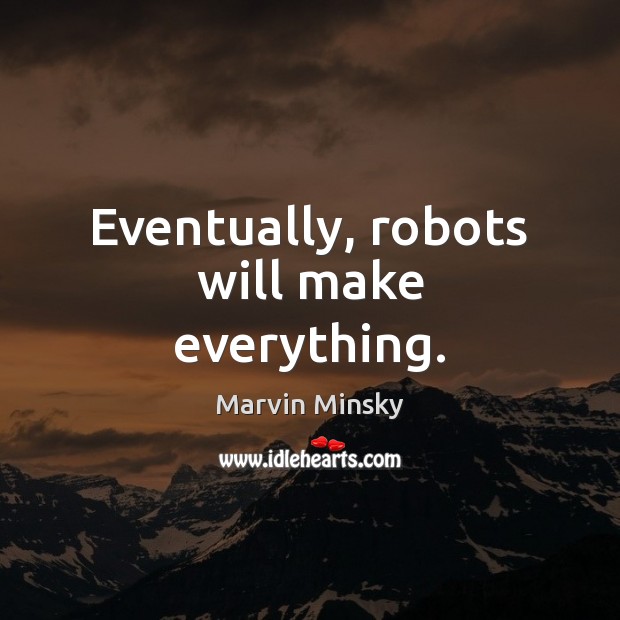 Eventually, robots will make everything. 