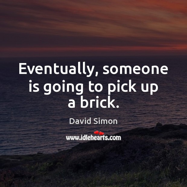 Eventually, someone is going to pick up a brick. David Simon Picture Quote