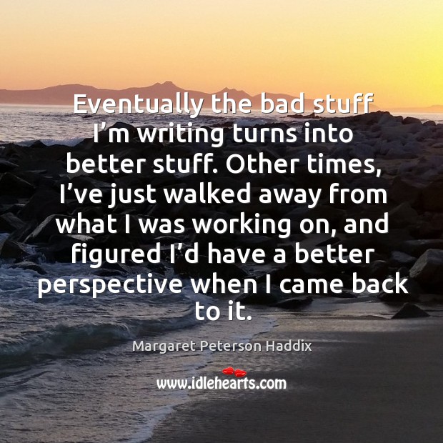 Eventually the bad stuff I’m writing turns into better stuff. Other times, I’ve just walked Margaret Peterson Haddix Picture Quote