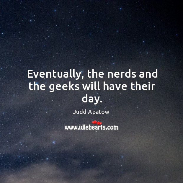 Eventually, the nerds and the geeks will have their day. Image