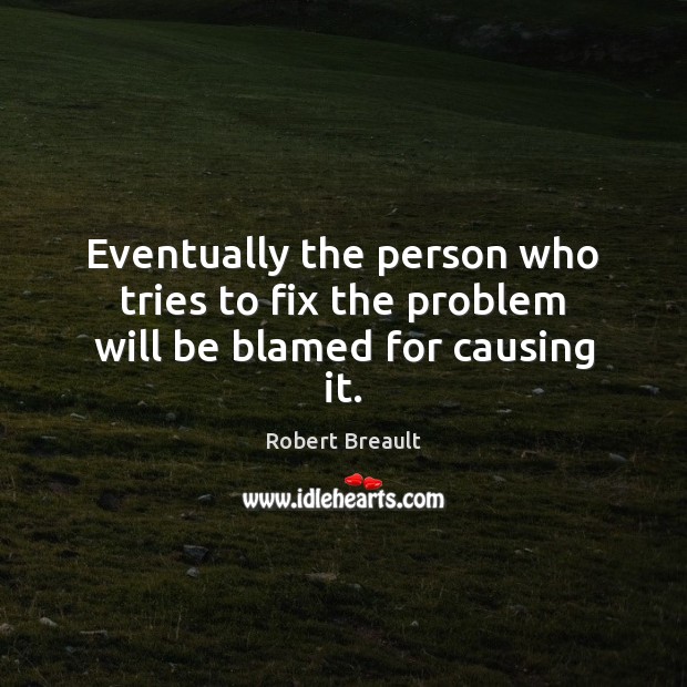 Eventually the person who tries to fix the problem will be blamed for causing it. Image