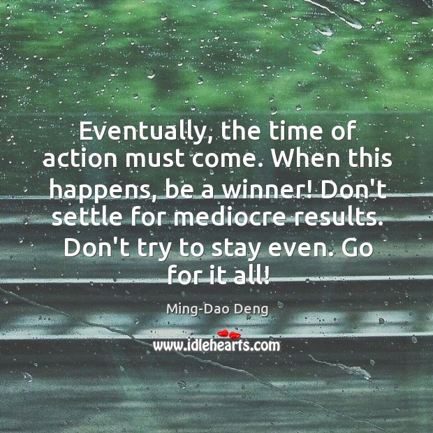 Eventually, the time of action must come. When this happens, be a Ming-Dao Deng Picture Quote