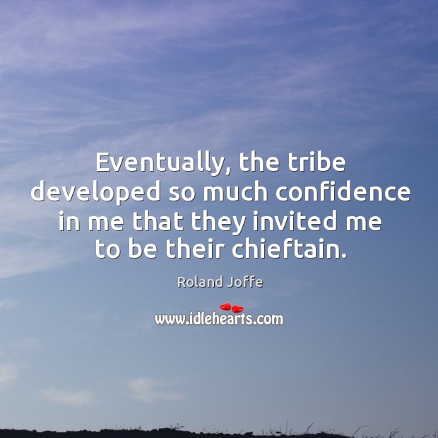 Eventually, the tribe developed so much confidence in me that they invited me to be their chieftain. Roland Joffe Picture Quote