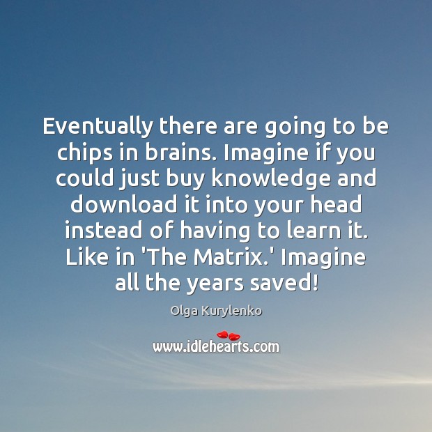 Eventually there are going to be chips in brains. Imagine if you Olga Kurylenko Picture Quote