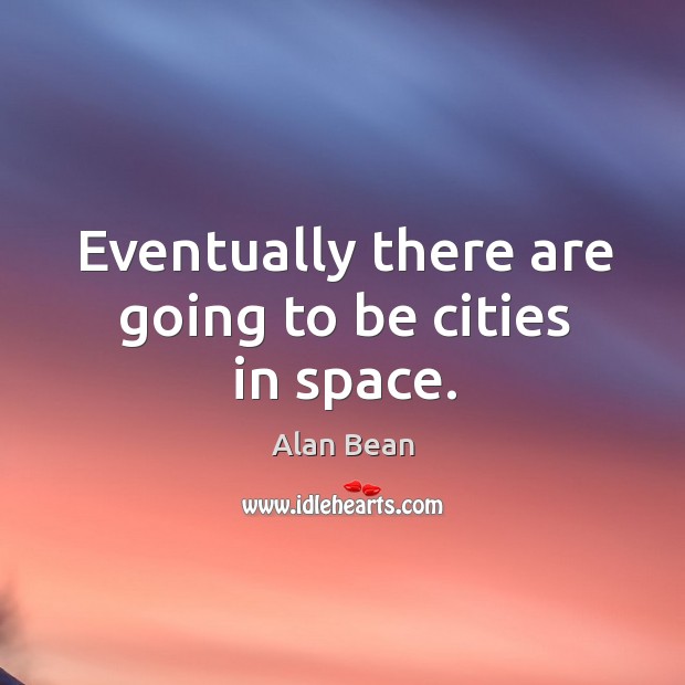 Eventually there are going to be cities in space. Alan Bean Picture Quote