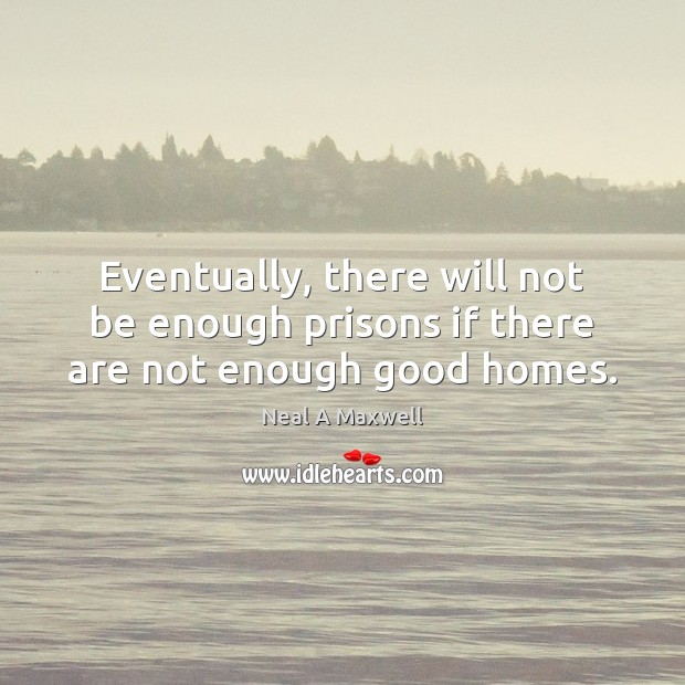 Eventually, there will not be enough prisons if there are not enough good homes. Neal A Maxwell Picture Quote