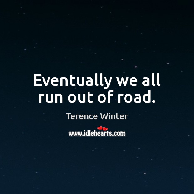 Eventually we all run out of road. Terence Winter Picture Quote