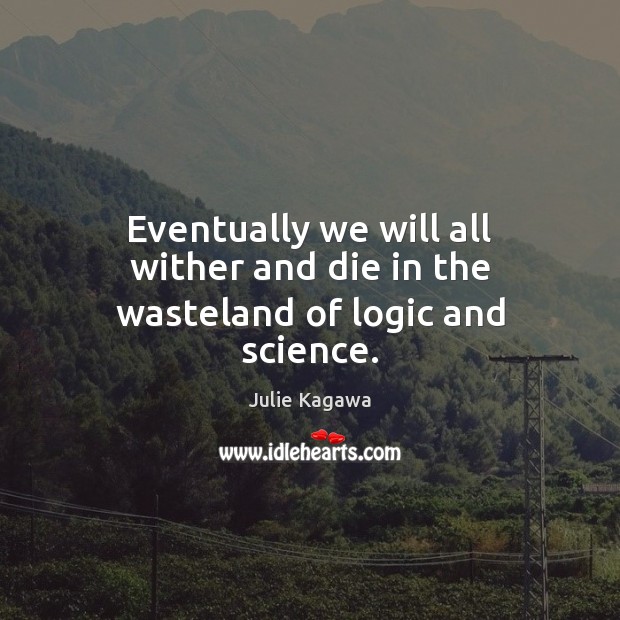 Eventually we will all wither and die in the wasteland of logic and science. Image