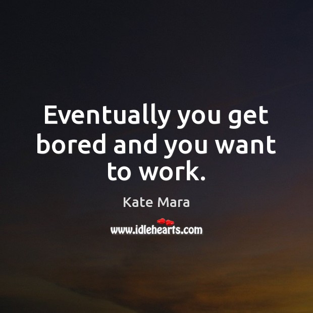Eventually you get bored and you want to work. Kate Mara Picture Quote