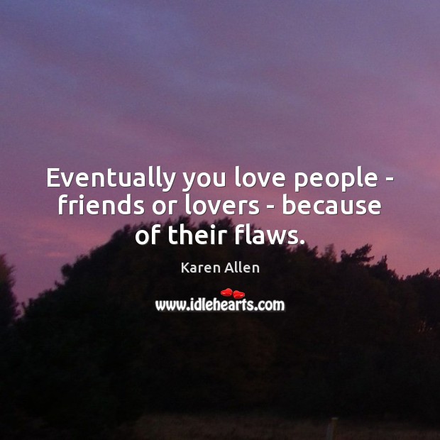 Eventually you love people – friends or lovers – because of their flaws. Karen Allen Picture Quote