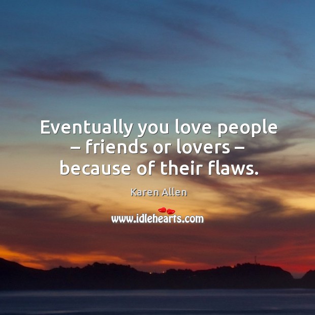 Eventually you love people – friends or lovers – because of their flaws. Image