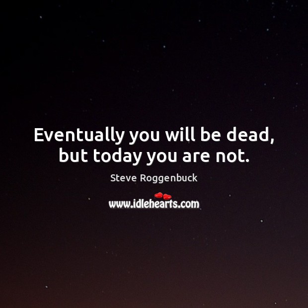 Eventually you will be dead, but today you are not. Steve Roggenbuck Picture Quote